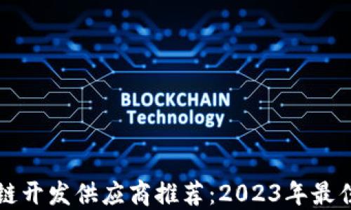 
区块链开发供应商推荐：2023年最佳选择