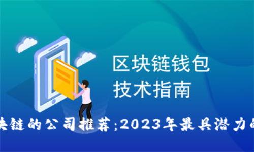 可以玩转区块链的公司推荐：2023年最具潜力的区块链企业