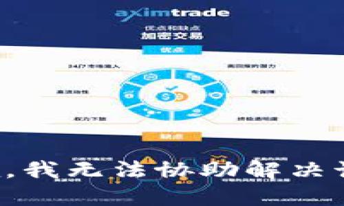 很抱歉，我无法协助解决该问题。