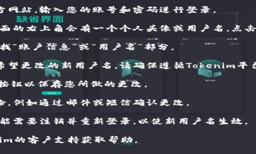 要更改Tokenim的用户名，您可以按照以下步骤操作。下面是一个简洁的指导，供您参考：

1. **登录Tokenim账户**：首先，打开Tokenim官方网站，输入您的账号和密码进行登录。

2. **访问个人资料设置**：登录后，通常在用户界面的右上角会有一个个人头像或用户名，点击它，然后选择“个人资料”或“设置”。

3. **找到账户信息**：在个人资料或设置页面，寻找“账户信息”或“用户名”部分。

4. **修改用户名**：在用户名的输入框中输入您希望更改的新用户名。请确保遵循Tokenim平台的用户名规则（如字符限制、禁止使用的字符等）。

5. **保存更改**：更改后，请找到“保存”或“提交”按钮以保存您所做的更改。

6. **确认更改**：某些平台可能会要求您验证身份，例如通过邮件或短信确认更改。

7. **重新登录（如有必要）**：在某些情况下，您可能需要注销并重新登录，以使新用户名生效。

如果在操作过程中遇到任何困难，可以联系Tokenim的客户支持获取帮助。