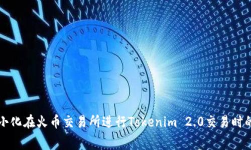 如何最小化在火币交易所进行Tokenim 2.0交易时的手续费