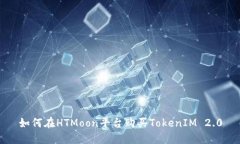 如何在HTMoon平台购买TokenIM 2.0
