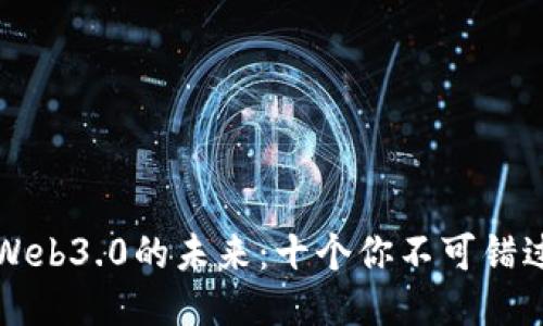 探索区块链Web3.0的未来：十个你不可错过的关键平台