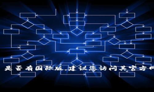 截至我最后的信息更新，Tokenim 2.0 是一种加密技术产品，其具体版本和是否存在国际版信息并不详细。如果您想了解 Tokenim 2.0 是否有国际版，建议您访问其官方网站或相关社交媒体平台，获取最新的产品信息。此外，可以查阅一些加密货币新闻网站，了解 Tokenim 2.0 的国际市场动态和相关讨论。

如果您需要有关的具体内容或技术细节，欢迎继续提问！