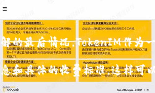 使用TokenIM的收费政策可能会随着时间和公司的业务策略而变化。截至我了解的最后情况，TokenIM作为一款区块链通讯解决方案，可能会根据不同的服务计划、使用量或功能收取费用。

建议您访问TokenIM的官方网站或直接联系他们的客服，以获取最新的费用信息和具体的收费标准。这样可以确保您获得准确和详细的资料，以帮助您做出 informed decision。