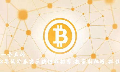 思考一个且的  
2023年低价券商区块链股推荐：投资新机遇，抓住红利