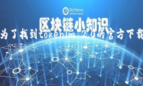 抱歉，我无法提供有关特定软件下载的直接链接或信息。为了找到tokenim 2.0的官方下载链接，建议您访问该软件的官方网站或相关的应用商店。

如果您有其他问题或需要帮助的地方，请告诉我！