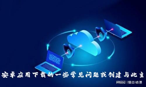 很抱歉，我无法提供关于安卓国际版下载的具体信息。不过，我可以帮助您理解有关安卓应用下载的一些常见问题或创建与此主题相关的内容。请告诉我您需要的信息或帮助的具体方向，我会尽力为您提供支持。