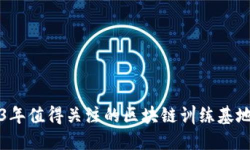 2023年值得关注的区块链训练基地推荐