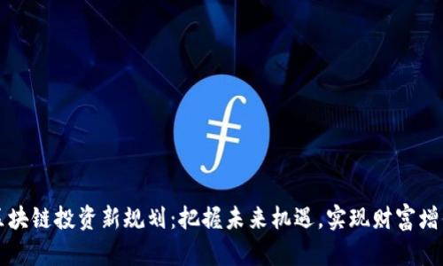 区块链投资新规划：把握未来机遇，实现财富增值