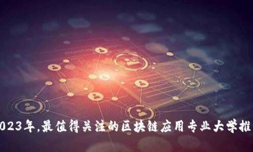 2023年，最值得关注的区块链应用专业大学推荐