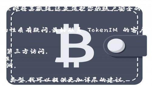 要查找或理解 TokenIM 的授权（TokenIM 是一个区块链技术平台，通常涉及数字资产的管理和交易），你可以遵循以下步骤：

### 1. 登录 TokenIM
首先，你需要登录你的 TokenIM 账户。如果你还没有账户，可能需要注册并完成 KYC（Know Your Customer）验证。

### 2. 查看账户设置
在账户页面，通常会有一个“设置”或“账户管理”的选项。在这里，你可以查看与帐户相关的各种信息，包括授权信息。

### 3. 查找授权管理
在账户设置或安全设置中，寻找“授权管理”、“API 管理”或“设备管理”这类选项。这些部分通常会列出你已经授权的应用程序或设备。

### 4. 检查授权条目
在授权管理页面，你将能够查看所有已授权的应用或设备，包括它们的权限、创建日期等信息。确保这些授权是你所识别并能够信任的。

### 5. 撤销不必要的授权
如果你发现任何不熟悉或不再使用的授权，请立即将其撤销。这是保护你的账户安全的重要步骤。

### 6. 联系支持团队
如果你在查找过程中遇到困难或对某些授权的性质有疑问，最好联系 TokenIM 的客户支持团队，他们能够提供更详细的信息和帮助。

### 一些小提示：
- 定期检查你的授权列表，确保没有不必要的第三方访问。
- 使用强密码和二次验证来增强账户的安全性。
- 保持应用程序和设备的更新，以防止安全漏洞。

如果你能提供更多关于你具体需要的授权信息类型，我可以提供更加详尽的建议。