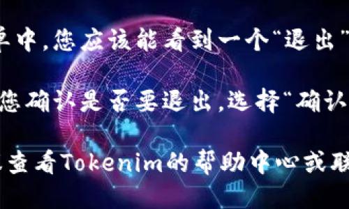 要退出Tokenim账户，您可以按照以下步骤操作：

1. **进入网站或应用**：首先，打开Tokenim的官方网页或启动Tokenim应用。

2. **找到帐号设置**：通常，在网站或应用的右上角会有您的用户名或头像，点击它，会弹出一个菜单。

3. **选择退出选项**：在弹出的菜单中，您应该能看到一个“退出”或“登出”的选项，点击它。

4. **确认退出**：有时，系统会要求您确认是否要退出，选择“确认”或“是”即可完成退出。

如果您在退出时遇到任何问题，建议查看Tokenim的帮助中心或联系客服获取进一步的支持。