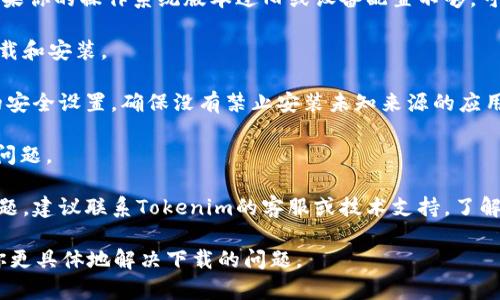 关于“Tokenim”的下载问题，首先需要确认你指的是哪个具体的应用或软件，Tokenim可能是某个特定项目或平台的名称。以下几个步骤可能帮助你解决下载问题：

1. **检查网络连接**：确保你的设备有稳定的互联网连接。这是下载安装应用程序的基本要求。

2. **下载来源**: 检查你从哪里下载Tokenim。确保使用官方网站或可信的应用商店（如Google Play、Apple App Store）进行下载。

3. **兼容性**：确认你的设备是否与Tokenim应用兼容。如果你的操作系统版本过旧或设备配置不够，可能会导致下载失败。

4. **存储空间**：确保你的设备有足够的存储空间进行下载和安装。

5. **安全设置**：如果你在安卓设备上，不要忘记检查你的安全设置，确保没有禁止安装未知来源的应用。

6. **重新启动设备**: 有时候，简单的重启可以解决下载问题。

7. **联系客服或技术支持**：如果以上方法都没有解决问题，建议联系Tokenim的客服或技术支持，了解更详细的信息。

如果你能提供更多关于Tokenim的背景信息，我可以帮助你更具体地解决下载的问题。