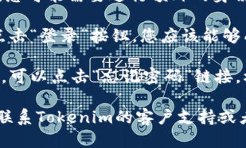 要登录Tokenim账号，请按照以下步骤操作：

1. **访问Tokenim网站**：在您的浏览器中输入Tokenim的官方网站地址，确保您访问的是正确的网站。

2. **点击登录按钮**：在网站首页，通常会在右上角看到“登录”按钮，点击进入。

3. **输入账号信息**：弹出登录窗口后，您需要输入您的账号信息，包括注册时使用的电子邮箱和密码。

4. **安全验证**：根据Tokenim的安全设置，您可能需要进行额外的身份验证，这可以是输入验证码、双重验证等。

5. **确认登录**：确保输入的信息无误后，点击“登录”按钮。您应该能够成功进入您的Tokenim帐户。

6. **遇到问题的解决**：如果您忘记了密码，可以点击“忘记密码”链接，根据系统提示进行密码重置。

如果在登录过程中遇到任何技术问题，建议联系Tokenim的客户支持或者查看常见问题解答（FAQ）页面以获取帮助。