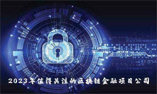 2023年值得关注的区块链金融项目公司