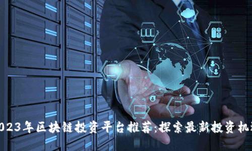 2023年区块链投资平台推荐：探索最新投资机遇