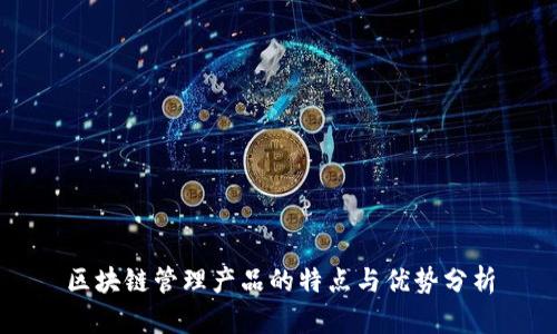 区块链管理产品的特点与优势分析