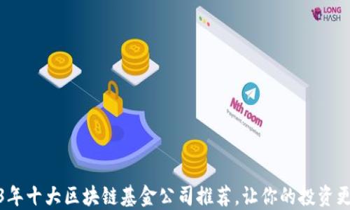 
2023年十大区块链基金公司推荐，让你的投资更安全