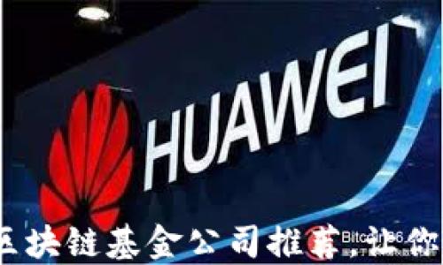 
2023年十大区块链基金公司推荐，让你的投资更安全