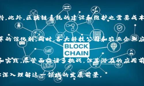 行业分析：区块链在农业领域的应用前景

区块链, 农业, 应用案例, 技术创新/guanjianci

一、区块链技术简介
近年来，区块链技术在各行各业中逐渐崭露头角，从金融领域到物流运输，均有其身影。而在农业行业，区块链的潜在应用更是为农业的现代化和智能化发展提供了新的路径。为此，我们有必要首先了解区块链技术的基本概念。

区块链是一种去中心化的分布式账本技术，通过密码学保障数据的安全和不可篡改。这种特性使得区块链在数据透明性、追溯性和安全性方面表现出色，适合用于传统农业中信息不对称、信任缺失等问题的解决。

二、区块链在农业行业的应用领域
区块链在农业行业的应用日益广泛，主要集中在以下几个方面：

1. 农产品质量追溯
现如今，消费者对食品安全的关注愈发加剧，如何确保农产品从生产到销售的每一个环节都能被有效追溯便成为关键。区块链能够将农产品的每个阶段信息进行可靠记录，消费者只需扫描商品二维码，即可查看该产品的来源、种植过程、运输信息等。这一透明的追溯机制不仅增强了消费者的信任感，也促进了农产品的销售。

2. 农业供应链管理
农业供应链涉及多个环节，从种植、收割、加工到销售，每个环节都有可能出现信息的不对称或数据的失真。通过实施区块链技术，各参与方可以在同一平台上共享实时数据，减少信息传递的时间和成本，从而提高整个农业供应链的效率。而且，由于区块链数据不可篡改，就能有效防止欺诈行为，保证每个环节的真实性。

3. 农民收益保障和金融服务
区块链还可以为农民提供包括融资和保险在内的金融服务。传统金融机构由于缺乏农民的信用信息，往往不愿意为其提供贷款。而通过区块链记录的丰富数据，金融机构可以更准确地评估农民的风险，进而提供贷款服务。此外，农民也可以通过智能合约，自动获得保险赔付，提升了他们的经济安全感。

4. 农业智能合约
在农业经营中，合约执行及履约的可靠性至关重要。借助区块链技术，农民、供应商和消费者之间可以通过智能合约进行自动化交易和信任构建。当交易条件满足时，系统会自动执行合同，减少中介环节，降低交易成本。同时，智能合约的可预测性也能帮助农民更好地制定生产和销售策略。

5. 环保型农业实践
区块链也在推动环保农业方面展现出潜力。通过对资源使用情况的精确记录，可以确保农业生产符合可持续发展目标。消费者通过区块链上的数据，能够了解到产品的环保认证情况，促进绿色产品的消费，进而推动整个行业向环保转型。

三、区块链农业应用的挑战
尽管区块链的应用前景广阔，但前行的道路也并非一帆风顺。当前，农业行业对区块链技术的认知普遍较为薄弱，缺乏相应的人才和技术支持。此外，区块链系统的建设和维护也需要成本投入，许多小农户可能难以承受。

四、未来展望和发展方向
尽管存在种种挑战，但区块链在农业行业的发展依然值得期待。未来，随着技术的发展和认知滞后的改善，区块链有可能会成为农业行业变革的催化剂。同时，各大科技公司和农业企业应加强合作，推动区块链技术的普及和应用推广。通过跨界合作，构建一个更加高效与透明的农业产业链，推动农业的健康发展。

总结
区块链技术为农业行业带来了前所未有的机遇，通过提供信息透明、信任机制、金融服务等多方面的支持，等待着被更多的农业从业者探索和实践。尽管面临诸多挑战，但其潜在的应用前景无疑为农业的未来指明了方向。希望通过我们的努力，各种“痛点”能得到有效解决，进而推动整个农业行业迈向智能化、透明化的新纪元。

这个文章大纲及内容构思为对区块链在农业行业的实际应用进行了全面分析，能够有效地进行，并直击用户痛点。希望以上信息能够帮助你深入理解这一领域的发展前景。