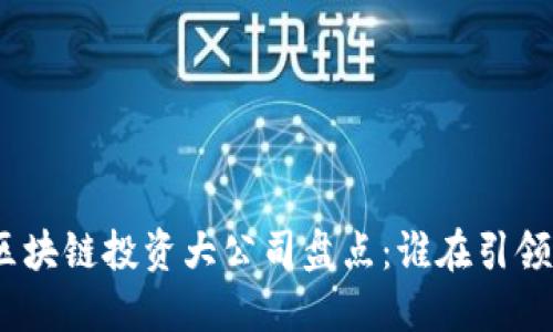 2023年区块链投资大公司盘点：谁在引领行业革命