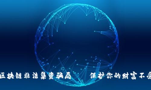 警惕区块链非法集资骗局——保护你的财富不受侵害