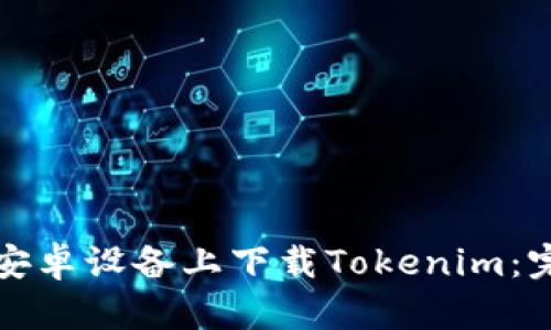 如何在安卓设备上下载Tokenim：完整指南