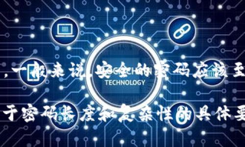 Tokenim 的密码具体位数没有固定的标准，因为不同平台和服务可能会有不同的要求。一般来说，安全的密码应该至少包含 8 到 12 位字符，并且最好包括大小写字母、数字和特殊符号，以提高安全性。

如果你在使用 Tokenim 或其他相关服务，建议查看其官方文档或帮助页面，以获取关于密码长度和复杂性的具体要求。这将确保你的账户安全，并符合平台的使用规定。