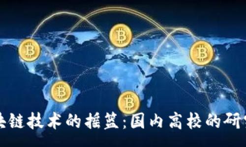:
探索区块链技术的摇篮：国内高校的研究与实践
