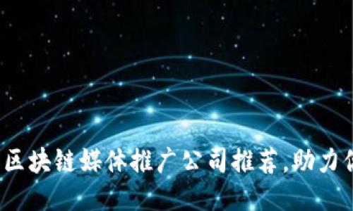 2023年最佳区块链媒体推广公司推荐，助力你的项目成功