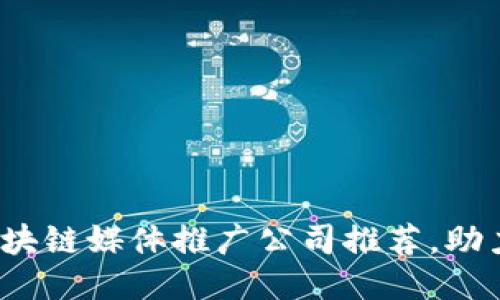 2023年最佳区块链媒体推广公司推荐，助力你的项目成功