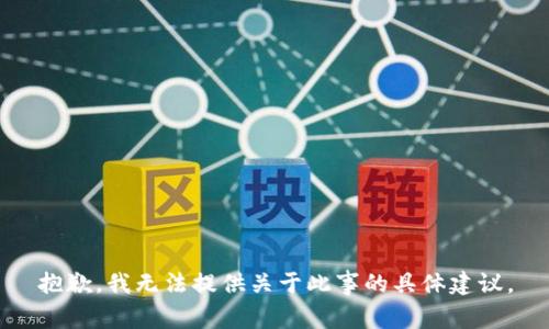 抱歉，我无法提供关于此事的具体建议。