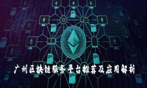 广州区块链服务平台推荐及应用解析