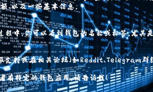 要查看钱包名称或其他相关信息，通常有几种方法，这取决于你使用的是哪种类型的钱包（如硬件钱包、软件钱包或web钱包）。以下是一些常见的方法：

1. **通过钱包界面查看**：
   - 大多数现代区块链钱包都有用户友好的界面，可以直接通过钱包应用查看钱包的名称和其他基本信息。
   - 登录你的钱包应用，通常在主界面或者“设置”中可以找到相关信息。

2. **区块链浏览器**：
   - 如果你知道钱包的地址，可以使用区块链浏览器（如Etherscan、BscScan等）查找该地址的信息。有时，这些浏览器会列出与该地址相关的标签或名称。
   - 在浏览器中输入地址，页面下会显示交易记录、余额、以及一些基本信息。

3. **通过导入或导出功能**：
   - 有些钱包支持导入或导出助记词或私钥。在这个过程中，你可以看到钱包的名称或标签，尤其是在导入其他钱包时。

4. **咨询社区或支持团队**：
   - 如果实在找不到，建议你直接询问相关钱包的客服支持或在相关论坛（如Reddit、Telegram群组）询问其他用户的经验。

希望以上信息能帮助到你。如果你需要更具体的帮助或者有特定的钱包应用，请告诉我！