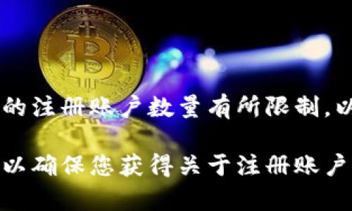 Tokenim的注册数量通常取决于其平台的具体规定和限制。一般来说，许多加密货币平台会对每个用户的注册账户数量有所限制，以防止滥用或欺诈行为。在Tokenim上，一般情况下，一个身份证明（如手机号或邮箱）只能注册一个账户。

要获取最新和准确的信息，建议您直接访问Tokenim的官方网站或查阅其官方文档和用户协议。这样可以确保您获得关于注册账户的准确信息，同时了解相关的规则和要求。
