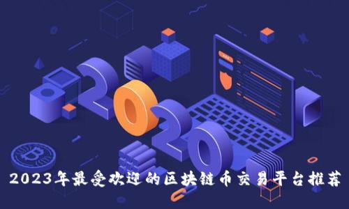 2023年最受欢迎的区块链币交易平台推荐