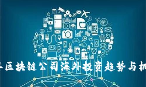 2023年区块链公司海外投资趋势与机会分析
