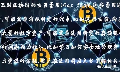 TokenIM 2.0 是一种基于区块链技术的数字资产管理工具，通常用于管理和交易加密货币。在使用 TokenIM 2.0 时，消耗的主要是以下几种东西：

1. **区块链交易费用**：在进行转账、交易等操作时，会涉及到区块链的交易费用（Gas fee）。这些费用通常以该区块链网络的原生代币（例如以太坊的ETH）支付。

2. **代币**：在使用 TokenIM 2.0 进行某些特定操作时，可能需要消耗特定的代币，比如进行交易、购买服务等。

3. **存储空间资源**：如果用户需要在 TokenIM 中存储大量的数字资产，可能需要使用特定的存储服务，而这些服务可能会涉及到费用。

4. **时间和精力**：使用 TokenIM 2.0 还涉及到用户的时间和精力投入，比如学习如何安全地管理资产、了解市场动态等。

总的来说，TokenIM 2.0 的使用，会涉及到金钱、时间和智力资源的消耗，用户在使用前应充分了解相关内容，妥善管理自己的资产。