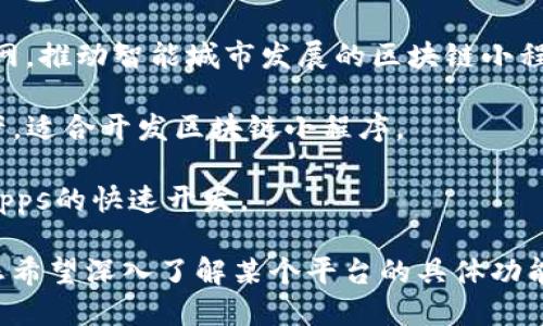 在区块链技术不断发展的今天，越来越多的小程序平台应运而生，旨在为用户提供便利的服务。以下是一些知名的区块链小程序平台：

1. **敏捷链（AgileChain）**：专注于快速开发和部署区块链应用，提供可视化开发工具和强大的API支持。

2. **Hyperledger Fabric**：不仅是一个区块链框架，还是一个支持多种小程序构建的平台，尤其适合企业应用。

3. **Ethereum DApps平台**：利用以太坊网络，开发者可以构建分布式应用程序（DApps），实现智能合约和去中心化服务。

4. **EOSIO**：提供高性能的区块链支持，可以快速开发和部署小程序，尤其适用于大规模应用。

5. **智能城市（Smart City）平台**：结合区块链技术与物联网，推动智能城市发展的区块链小程序平台。

6. **NEO**：被称为“中国的以太坊”，支持智能合约和数字资产，适合开发区块链小程序。

7. **Tron**：一个快速和高效的区块链平台，支持小程序和DApps的快速开发。

这些平台各具特色，适用于不同的应用场景和开发需求。如果您希望深入了解某个平台的具体功能或应用案例，请提供更多细节，方便我为您提供进一步的信息。