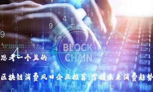 思考一个且的 

区块链消费风口企业推荐：掌握未来消费趋势