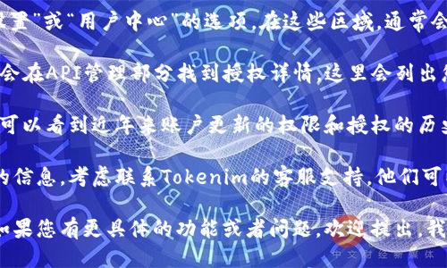 要查看Tokenim的授权信息，您可以按照以下步骤进行：

1. **官方网站或应用登录**: 首先，访问Tokenim的官方网站，并使用您的账号进行登录。如果Tokenim提供移动应用，您也可以通过应用进行登录。

2. **账户设置或用户中心**: 登录后，查找“账户设置”或“用户中心”的选项。在这些区域，通常会有与您的账户权限和授权相关的信息。

3. **API管理**: 如果您使用Tokenim的API，可能会在API管理部分找到授权详情。这里会列出您申请的API密钥和使用的权限类型。

4. **授权记录**: 一些平台会有授权记录页面，您可以看到近年来账户更新的权限和授权的历史。

5. **联系客服**: 如果以上步骤无法找到您所需的信息，考虑联系Tokenim的客服支持。他们可以提供有关您账户授权的具体帮助。

请根据这些步骤在Tokenim平台上查找相关信息。如果您有更具体的功能或者问题，欢迎提出，我可以给您更详细的帮助。
