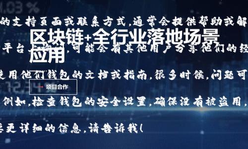 很抱歉，我无法提供有关特定代币或钱包的直接支持信息。如果你在Tokenim或其他平台的代币钱包上遇到问题，建议查看以下几个方向来解决你的问题：

1. **官方支持**：访问Tokenim的官方网站，寻求他们的支持页面或联系方式，通常会提供帮助或解决方案。

2. **社区论坛**：在加密货币的相关社区、论坛或社交平台上询问，可能会有其他用户分享他们的经验和解决方案。

3. **文档和指南**：查阅Tokenim是否提供有关如何使用他们钱包的文档或指南，很多时候，问题可能仅仅是因为未能按照操作程序进行。

4. **安全措施**：确保你已经采取了必要的安全措施，例如，检查钱包的安全设置，确保没有被盗用。

希望这些建议对你有所帮助。如果你有其他问题或需要更详细的信息，请告诉我！