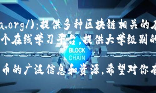 以下是一些与区块链相关的网站和资源，供你参考：

1. **区块链相关信息网站**：
   - [CoinMarketCap](https://coinmarketcap.com/)：提供加密货币的市值、交易量和各类数据。
   - [CoinGecko](https://www.coingecko.com/)：另一个加密货币市场追踪平台，提供实时价格和市场数据。

2. **区块链新闻和资讯平台**：
   - [CoinDesk](https://www.coindesk.com/)：提供区块链和加密货币行业的新闻、分析和研究。
   - [CryptoSlate](https://cryptoslate.com/)：涵盖加密货币市场的信息，包括新闻、企业和区块链项目。

3. **区块链开发和学习资源**：
   - [Ethereum.org](https://ethereum.org/)：以太坊的官方网站，提供丰富的资源和开发文档。
   - [Bitcoin.org](https://bitcoin.org/)：比特币的官方网站，适合初学者和开发者。

4. **区块链论坛和社区**：
   - [Reddit (r/cryptocurrency)](https://www.reddit.com/r/CryptoCurrency/)：一个热门的加密货币讨论社区。
   - [Bitcointalk](https://bitcointalk.org/)：最早的比特币相关论坛，讨论各类加密货币话题。

5. **区块链教育平台**：
   - [Coursera](https://www.coursera.org/)：提供多种区块链相关的在线课程。
   - [edX](https://www.edx.org/)：另一个在线学习平台，提供大学级别的区块链课程。

这些网站可以为你提供关于区块链和加密货币的广泛信息和资源，希望对你有所帮助！