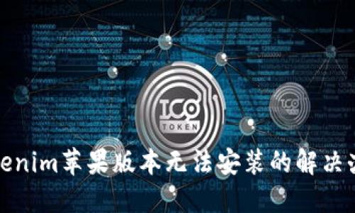 Tokenim苹果版本无法安装的解决办法