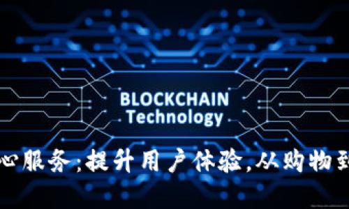 区块链商城的良心服务：提升用户体验，从购物到售后全方位保障