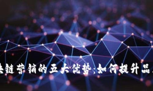 揭示区块链营销的五大优势：如何提升品牌竞争力