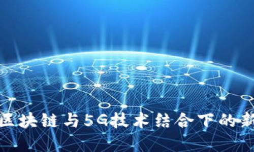 探讨区块链与5G技术结合下的新商机