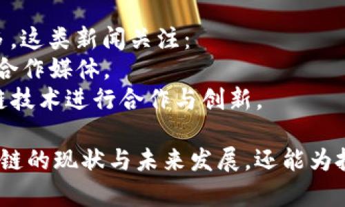 区块链作为一种革命性的技术，正逐渐渗透到各个领域。因此，有关区块链的新闻类型也越来越多样化。以下是一些主要的区块链新闻类型：

### 1. 行业动态与趋势
这类新闻关注区块链行业的发展方向、技术进步和市场趋势。例如：
- **投资和融资新闻**：关于区块链初创公司获得融资、风险投资趋势的报道。
- **技术升级**：新版本的区块链平台发布、协议更新、硬分叉等技术进展。

### 2. 政策与监管
随着区块链应用的扩大，政府和监管机构对其态度也在不断变化。这些报道通常涵盖：
- **国家政策变化**：各国政府发布的新法规、政策对区块链的影响。
- **合规性与法律问题**：关于区块链项目是否符合现行法律法规的分析。

### 3. 技术创新
这些新闻类型专注于区块链技术的创新，例如：
- **新兴技术**：智能合约、跨链技术、隐私保护等方面的技术进展。
- **应用案例**：企业如何利用区块链技术改善供应链、金融服务、医疗等领域的新闻。

### 4. 市场动态
这类新闻通常涉及数字货币及其市场，包括：
- **加密货币价格波动**：比特币、以太坊等主流货币的价格走势分析。
- **交易所新闻**：不同加密货币交易平台的新功能、合并、收购等。

### 5. 大事件或者突发新闻
这些新闻会集中在某些特定的重大事件，包括：
- **黑客攻击与安全漏洞**：交易所被黑客攻击、项目发生安全漏洞的报道。
- **极端事件**：如法律诉讼、行业丑闻等突发新闻。

### 6. 社区活动与文化
关注区块链背后的社区和文化活动，包括：
- **会议与研讨会**：行业峰会、开发者会议的报道。
- **社区动态**：各种区块链社区的活动、项目合作、社区发展动态。

### 7. 国际合作
随着全球化的趋势，区块链项目的国际合作也越来越多，这类新闻关注：
- **国际合作项目**：国家与国家、公司与公司之间的合作媒体。
- **跨国企业的参与**：大型国际企业如何运用区块链技术进行合作与创新。

这些不同类型的新闻不仅能帮助人们更好地理解区块链的现状与未来发展，还能为投资者、开发者以及普通用户提供有价值的信息。