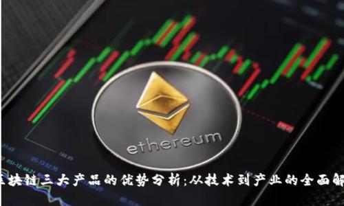  区块链三大产品的优势分析：从技术到产业的全面解读